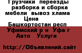 Грузчики, переезды, разборка и сборка мебели, вывоз хлама › Цена ­ 500 - Башкортостан респ., Уфимский р-н, Уфа г. Авто » Услуги   